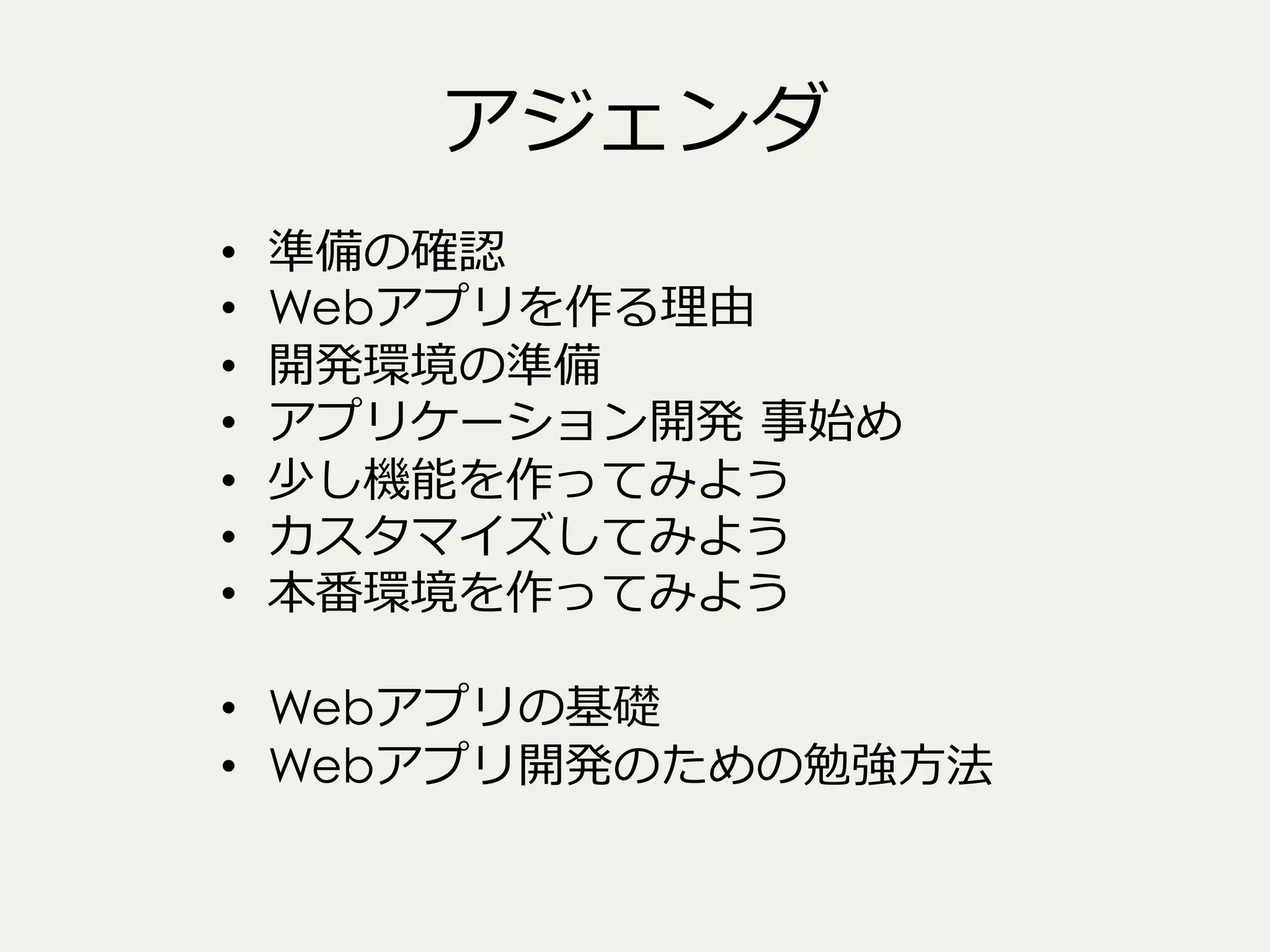 アジェンダ
• 
• 
• 
• 
• 
• 
• 

準備の確認
Webアプリを作る理理由
開発環境の準備
アプリケーション開発  事始め
少し機能を作ってみよう
カスタマイズしてみよう
本番環境を作ってみよう

•  Webアプリの基礎
•  Webアプリ開発のための勉強⽅方法

 