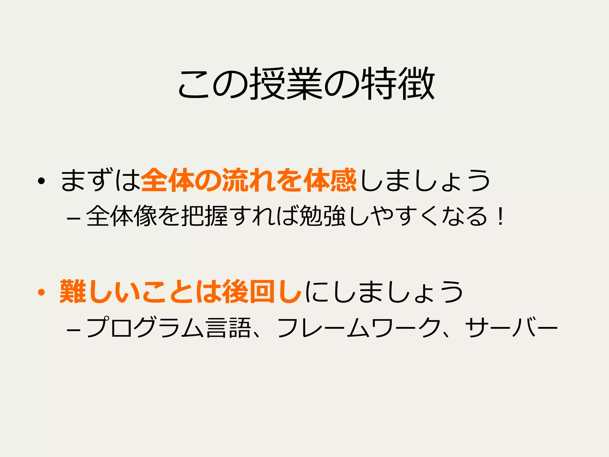 この授業の特徴
•  まずは全体の流流れを体感しましょう

–  全体像を把握すれば勉強しやすくなる！

•  難しいことは後回しにしましょう

–  プログラム⾔言語、フレームワーク、サーバー

 