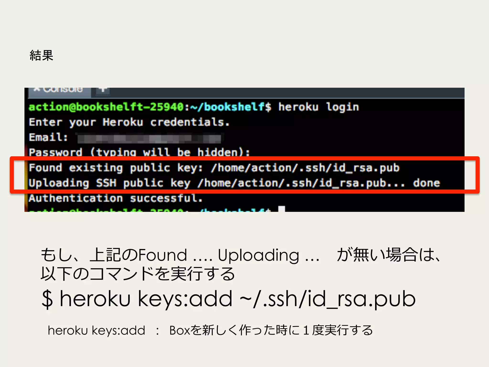 結果

もし、上記のFound …. Uploading … 　が無い場合は、
以下のコマンドを実⾏行行する

$ heroku keys:add ~/.ssh/id_rsa.pub
heroku keys:add : Boxを新しく作った時に１度度実⾏行行する

 