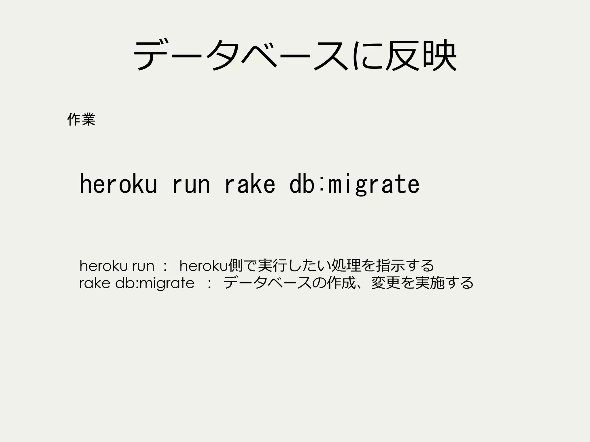 データベースに反映
作業

heroku	
 run	
 rake	
 db:migrate	
 
heroku run : heroku側で実⾏行行したい処理理を指⽰示する
rake db:migrate : データベースの作成、変更更を実施する

 