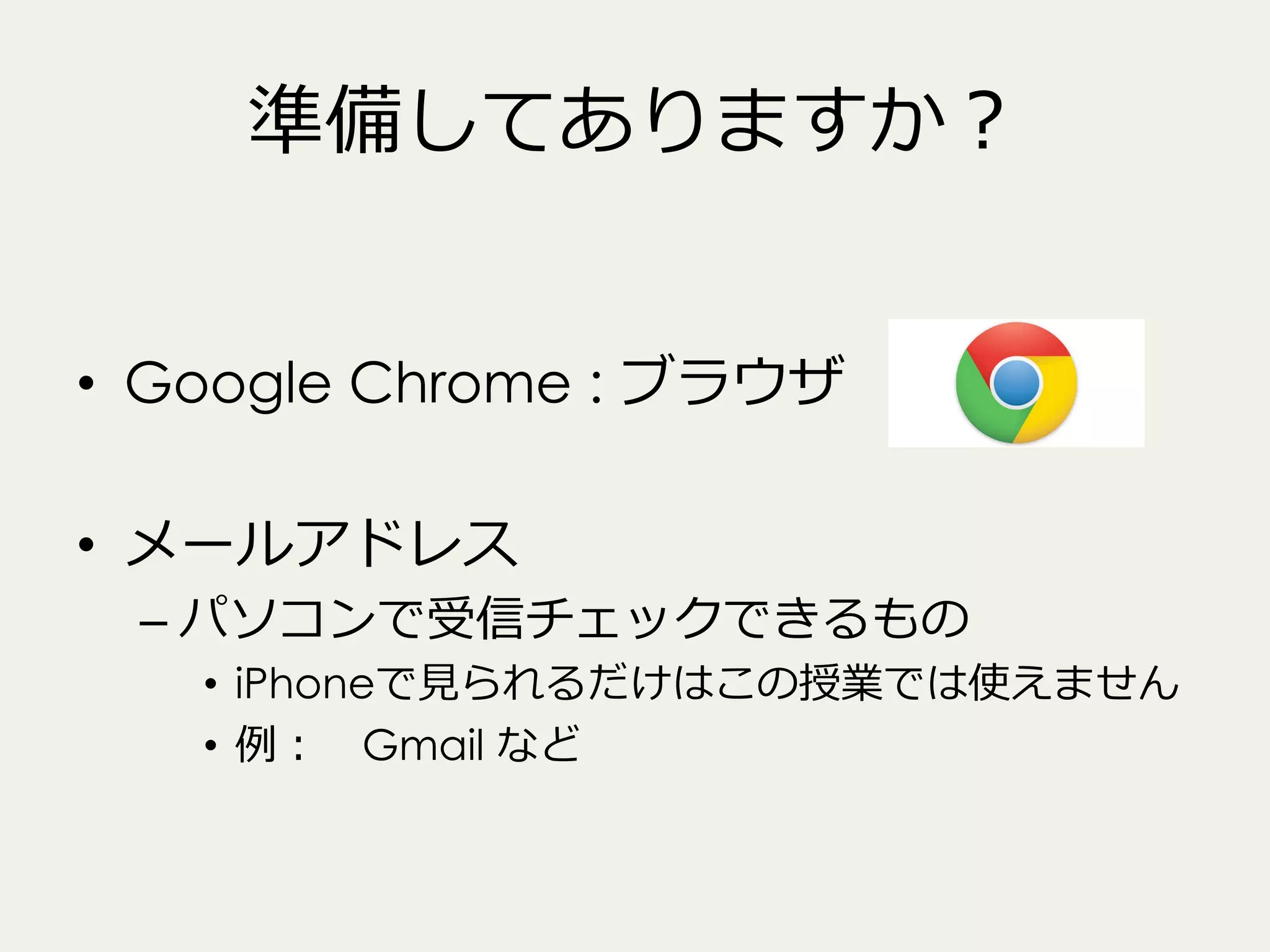 準備してありますか？
•  Google Chrome : ブラウザ
•  メールアドレス

–  パソコンで受信チェックできるもの

•  iPhoneで⾒見見られるだけはこの授業では使えません
•  例例： 　Gmail など

 