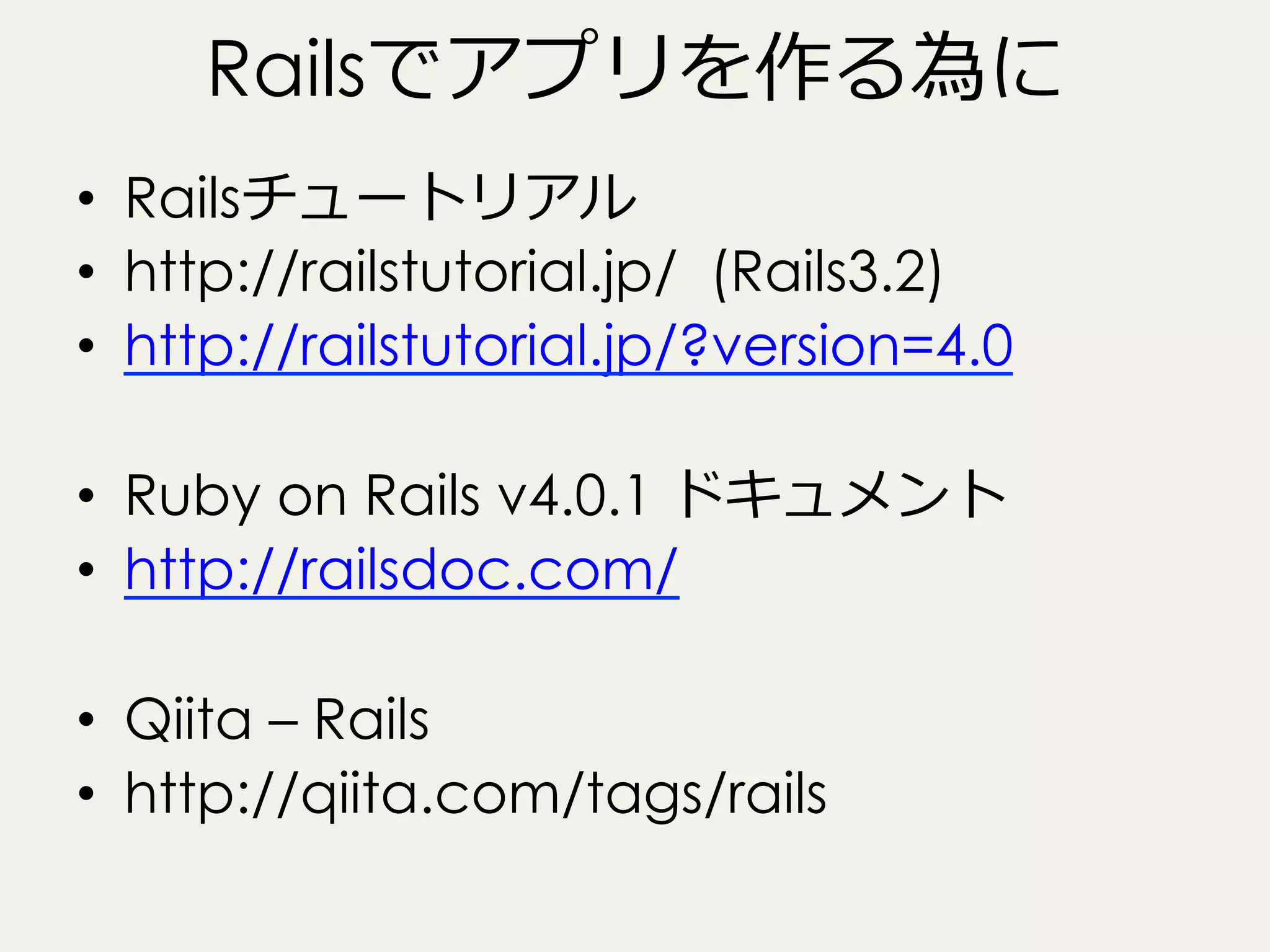 Railsでアプリを作る為に
•  Railsチュートリアル
•  http://railstutorial.jp/ (Rails3.2)
•  http://railstutorial.jp/?version=4.0
•  Ruby on Rails v4.0.1 ドキュメント
•  http://railsdoc.com/
•  Qiita – Rails
•  http://qiita.com/tags/rails

 