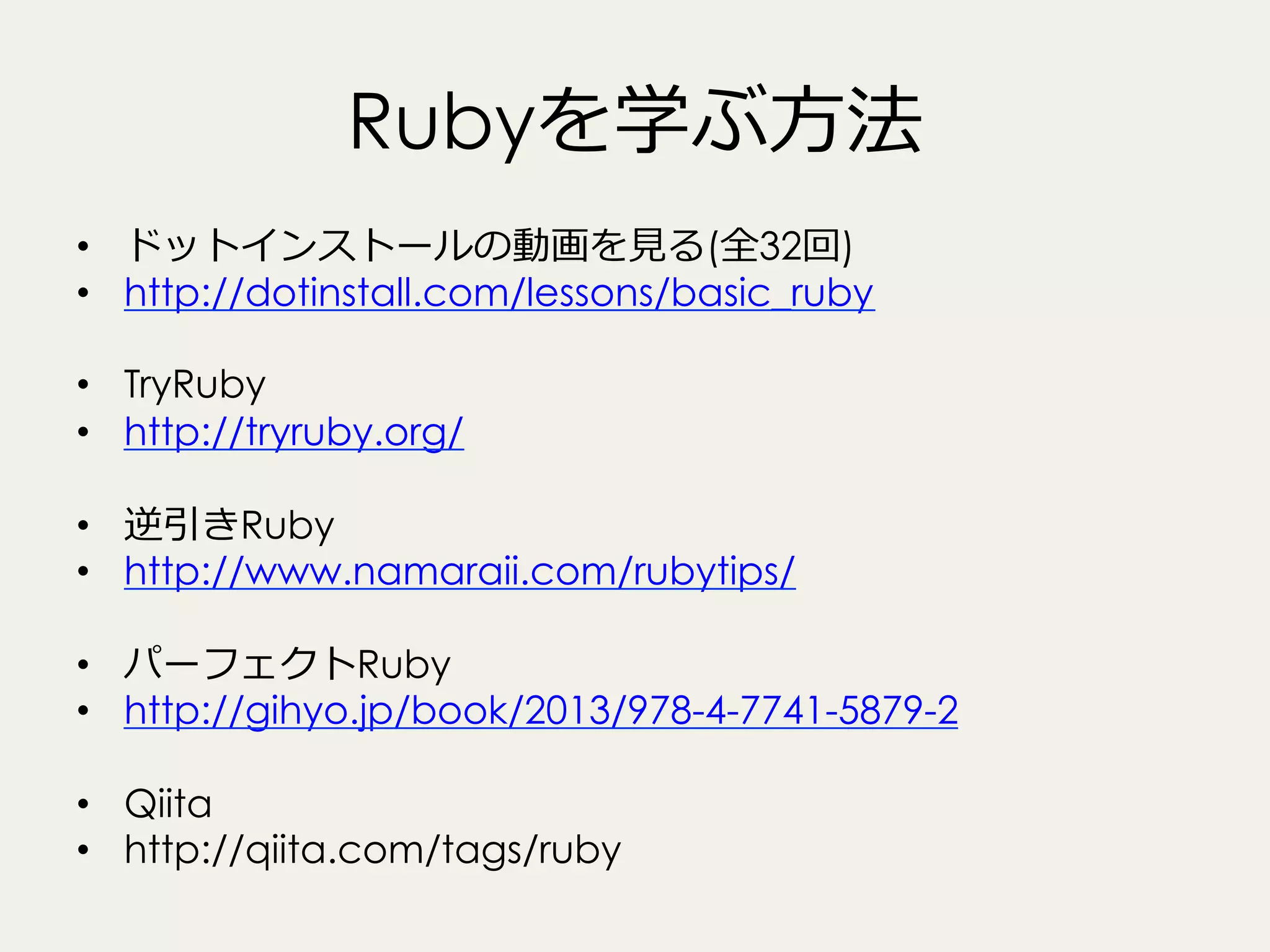 Rubyを学ぶ⽅方法
•  ドットインストールの動画を⾒見見る(全32回)
•  http://dotinstall.com/lessons/basic_ruby
•  TryRuby
•  http://tryruby.org/
•  逆引きRuby
•  http://www.namaraii.com/rubytips/
•  パーフェクトRuby
•  http://gihyo.jp/book/2013/978-4-7741-5879-2
•  Qiita
•  http://qiita.com/tags/ruby

 