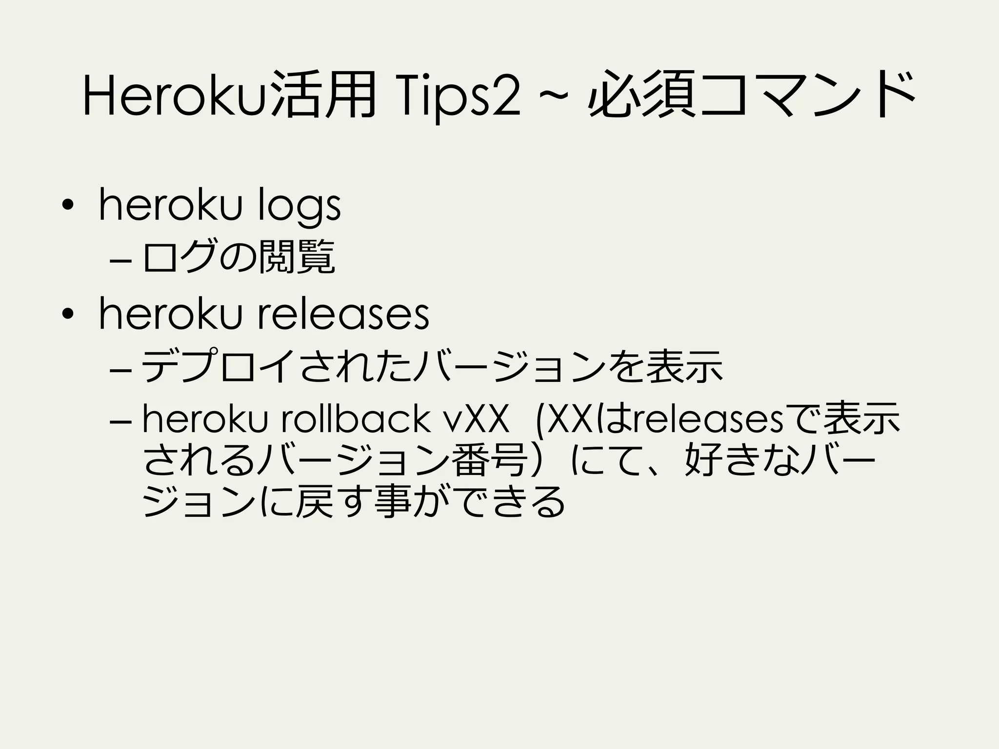 Heroku活⽤用 Tips2 ~ 必須コマンド
•  heroku logs
–  ログの閲覧

•  heroku releases
–  デプロイされたバージョンを表⽰示
–  heroku rollback vXX (XXはreleasesで表⽰示
されるバージョン番号）にて、好きなバー
ジョンに戻す事ができる

 
