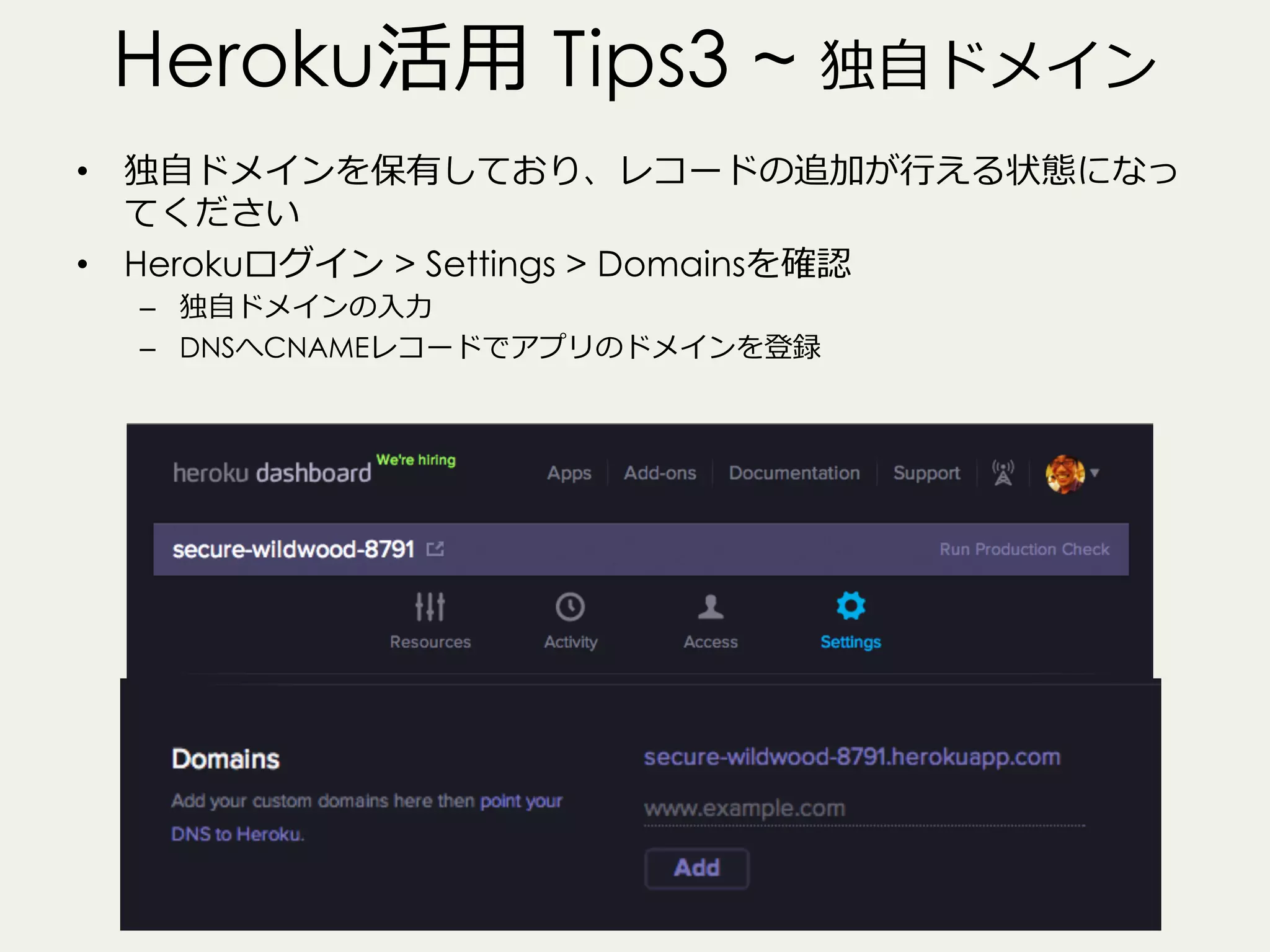 Heroku活⽤用 Tips3 ~ 独⾃自ドメイン
•  独⾃自ドメインを保有しており、レコードの追加が⾏行行える状態になっ
てください
•  Herokuログイン > Settings > Domainsを確認
–  独⾃自ドメインの⼊入⼒力力
–  DNSへCNAMEレコードでアプリのドメインを登録

 