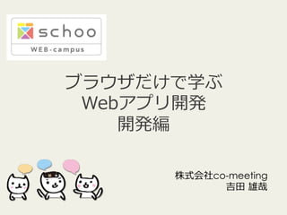 ブラウザだけで学ぶ
Webアプリ開発
開発編
株式会社co-meeting
吉⽥田  雄哉

 