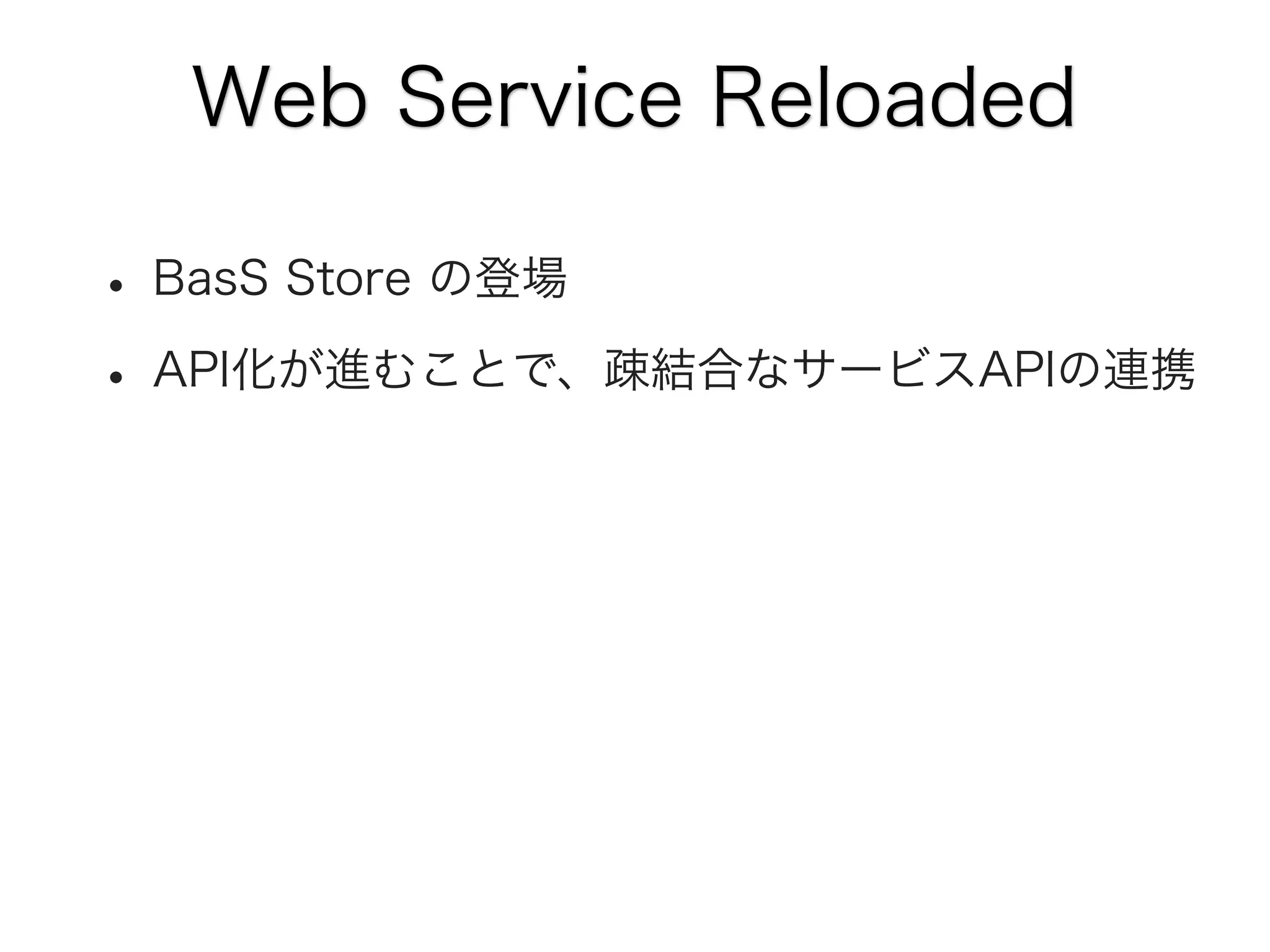 Web Service Reloaded

• BasS Store の登場
• API化が進むことで、疎結合なサービスAPIの連携

 