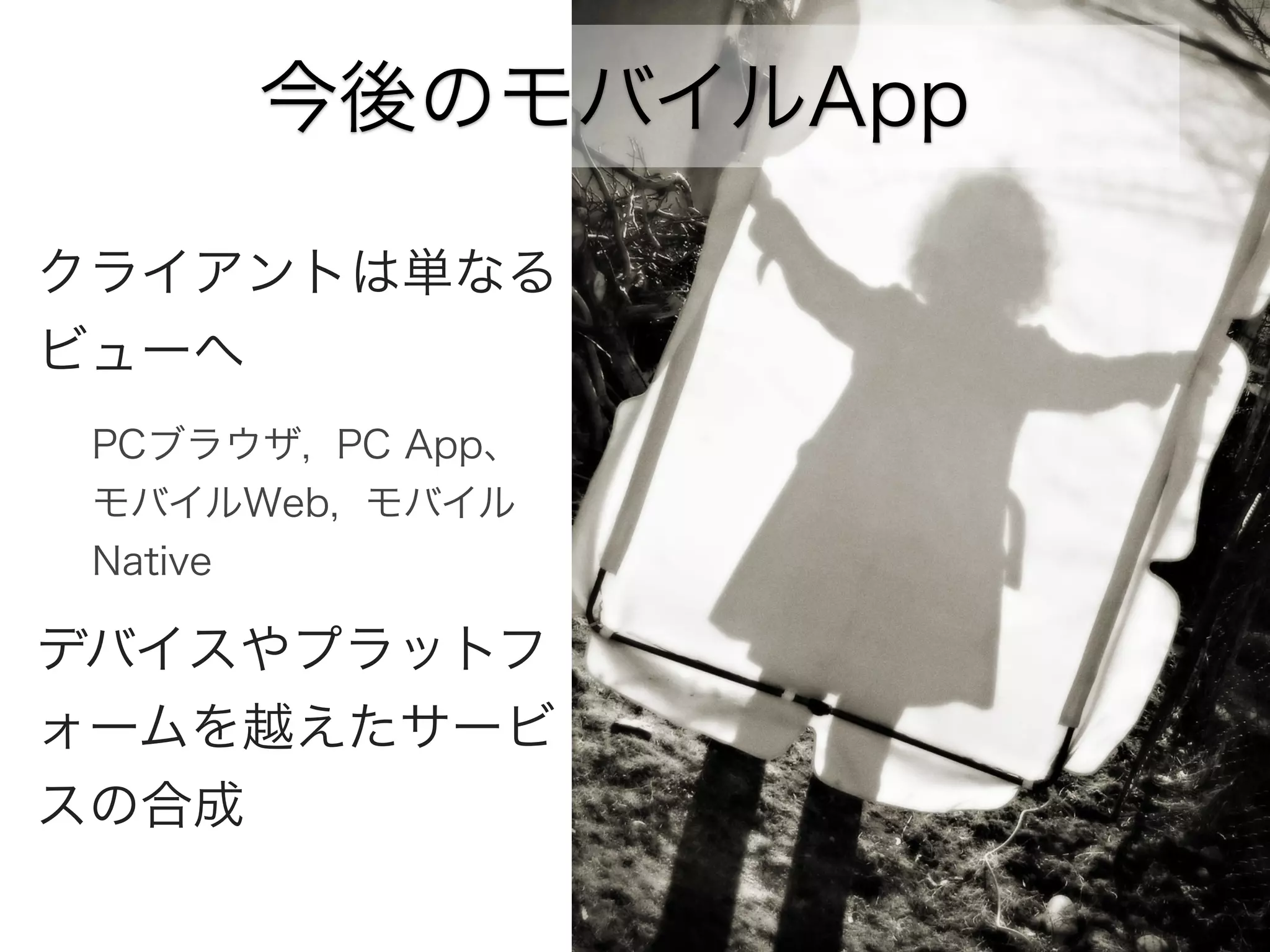 今後のモバイルApp
クライアントは単なる
ビューへ
PCブラウザ, PC App、
モバイルWeb, モバイル
Native

デバイスやプラットフ
ォームを越えたサービ
スの合成

 