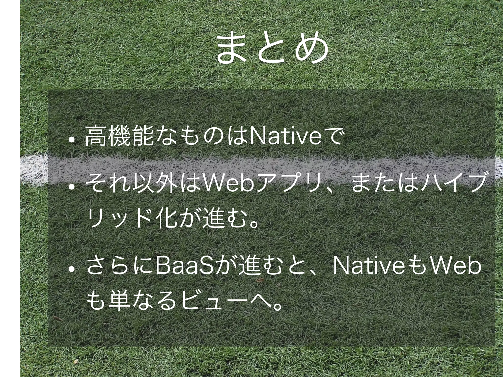 まとめ

• 高機能なものはNativeで
• それ以外はWebアプリ、またはハイブ
リッド化が進む。

• さらにBaaSが進むと、NativeもWeb
も単なるビューへ。

 