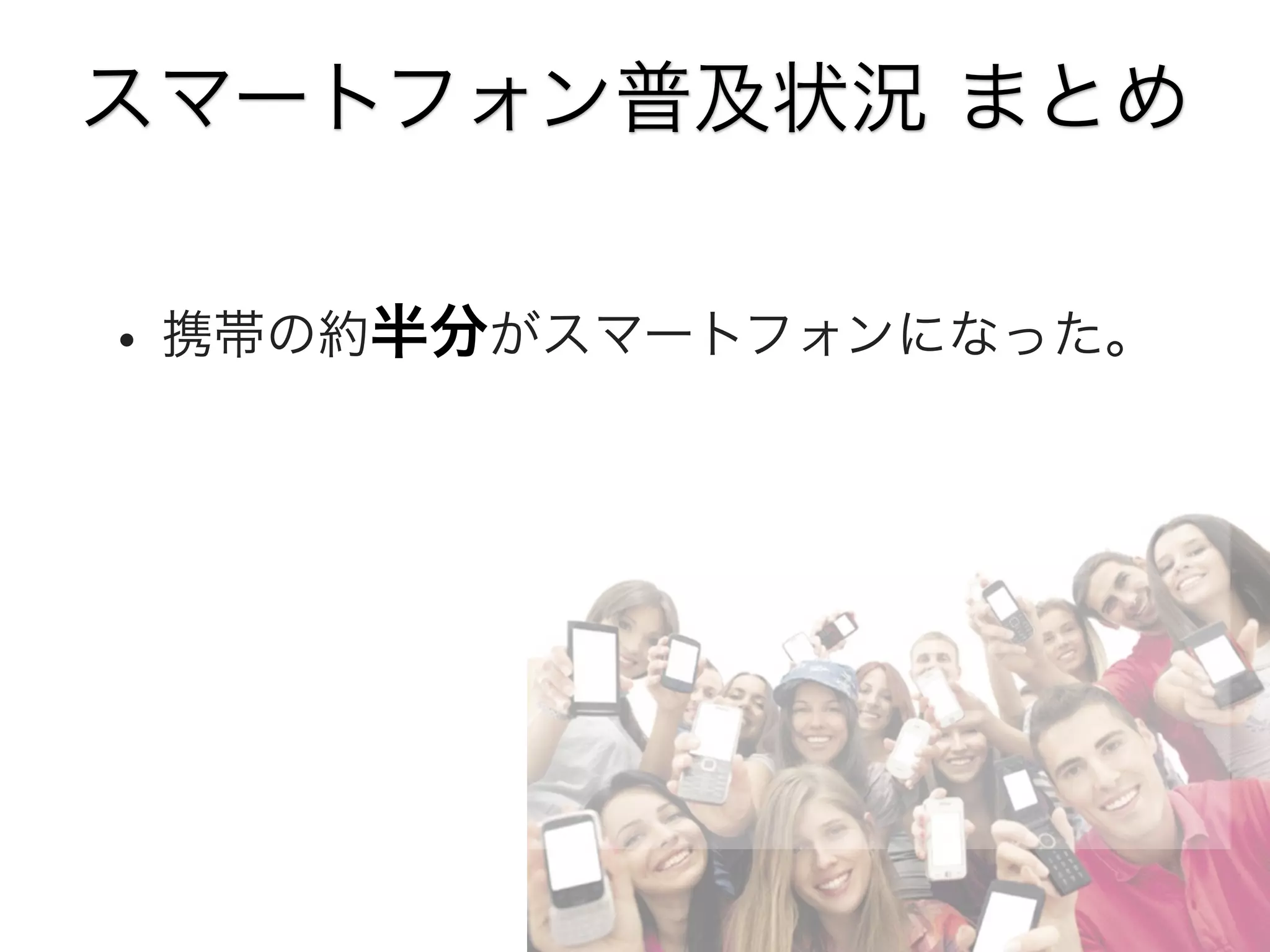 スマートフォン普及状況 まとめ

• 携帯の約半分がスマートフォンになった。

 