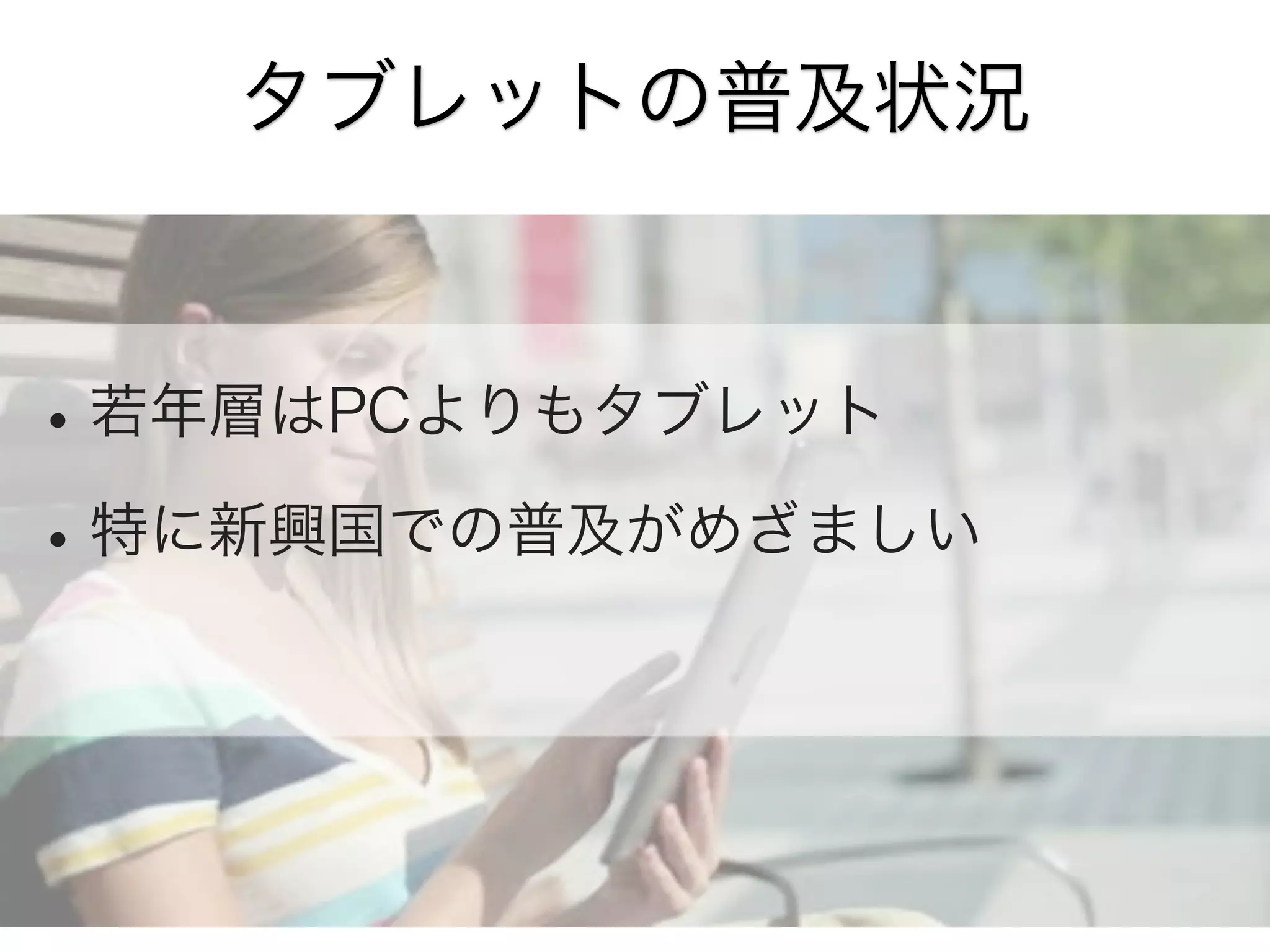 タブレットの普及状況

• 若年層はPCよりもタブレット
• 特に新興国での普及がめざましい

 