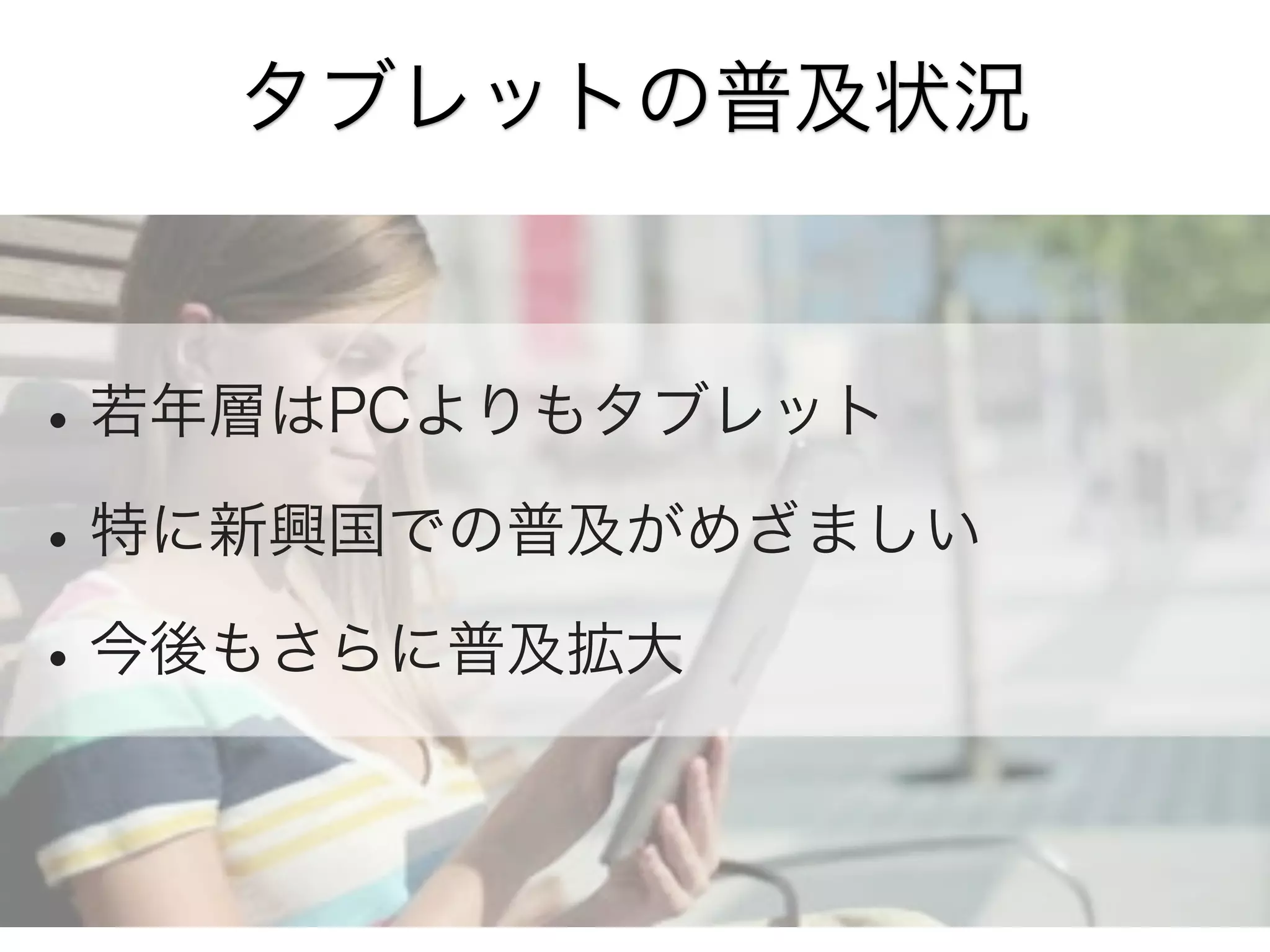 タブレットの普及状況

• 若年層はPCよりもタブレット
• 特に新興国での普及がめざましい
• 今後もさらに普及拡大

 