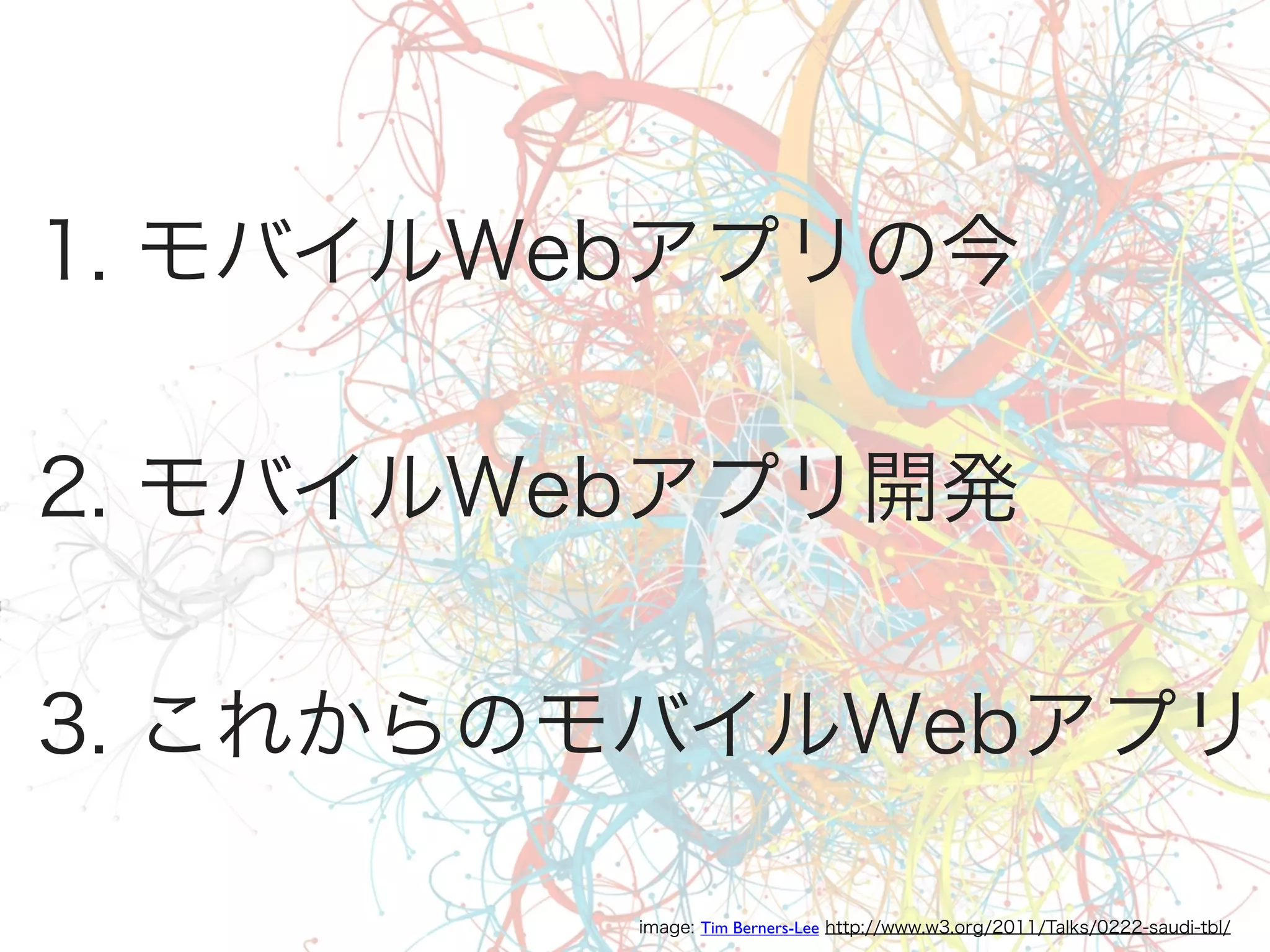 1. モバイルWebアプリの今
2. モバイルWebアプリ開発
3. これからのモバイルWebアプリ
image: Tim Berners-Lee http://www.w3.org/2011/Talks/0222-saudi-tbl/

 
