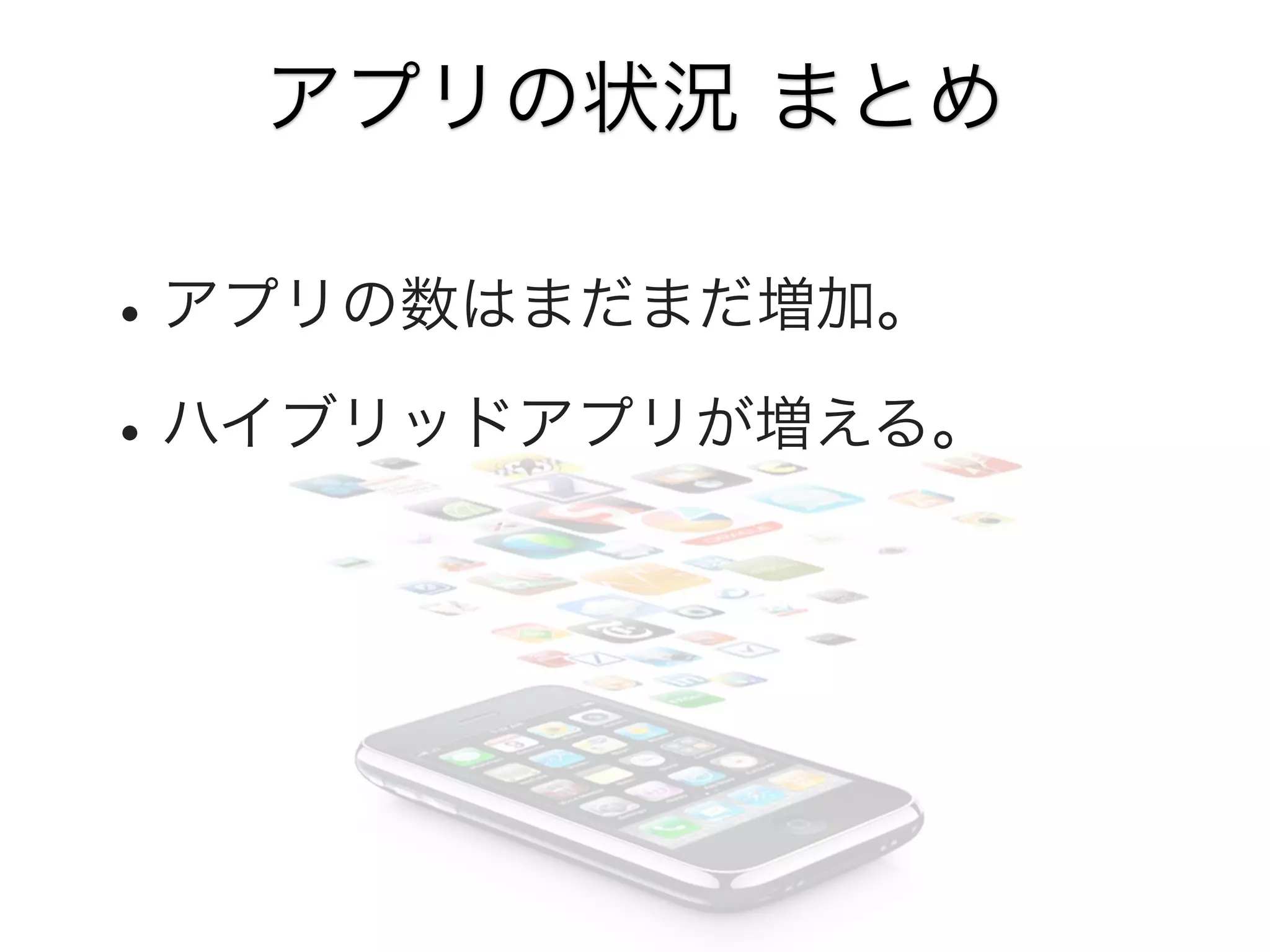 アプリの状況 まとめ

• アプリの数はまだまだ増加。
• ハイブリッドアプリが増える。

 