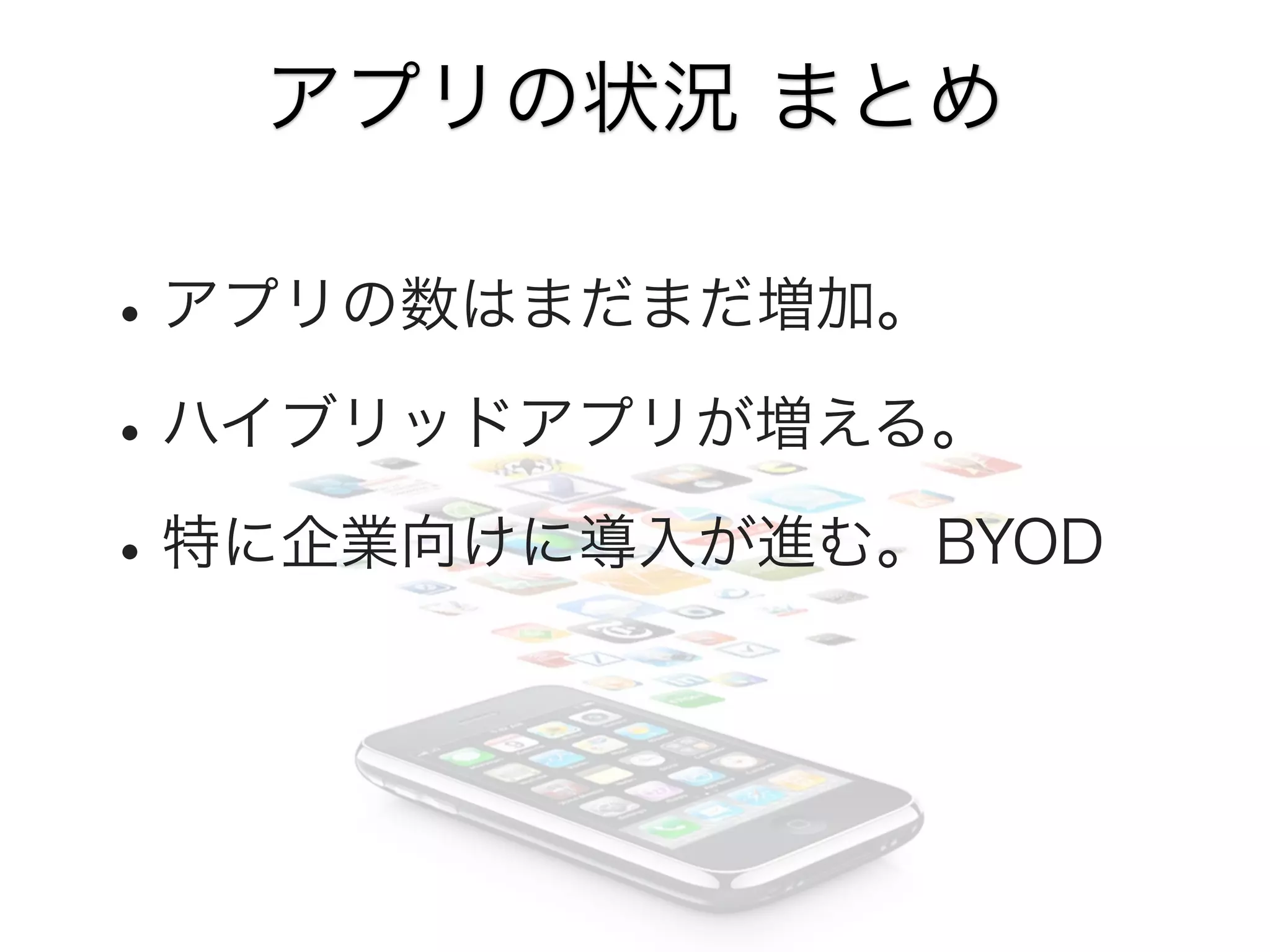 アプリの状況 まとめ

• アプリの数はまだまだ増加。
• ハイブリッドアプリが増える。
• 特に企業向けに導入が進む。BYOD

 