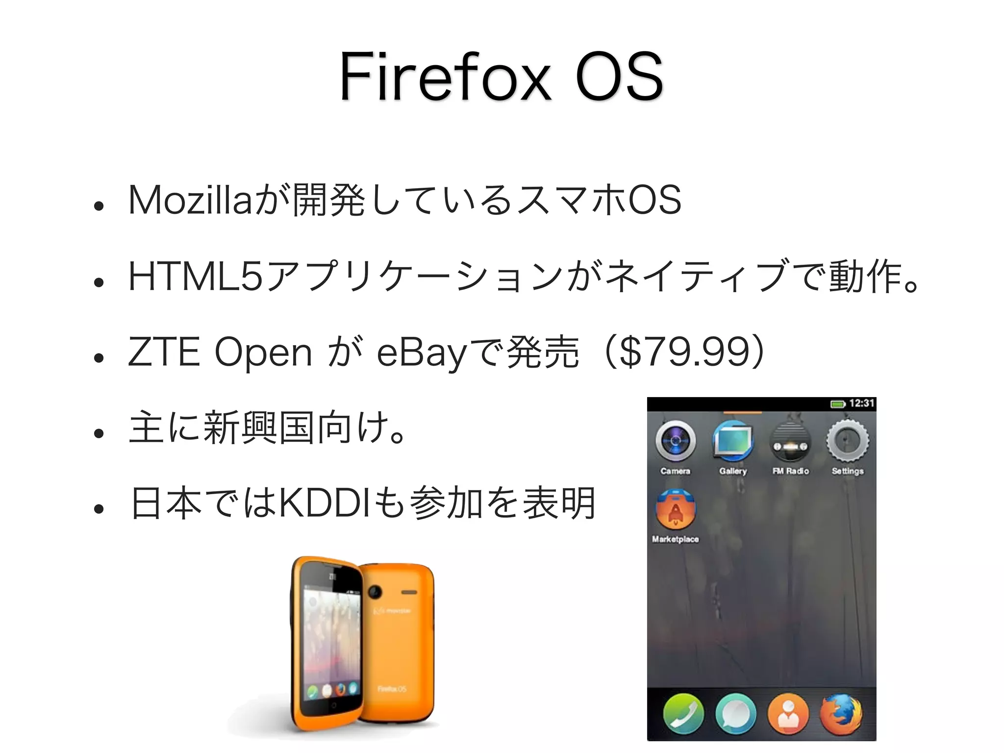 Firefox OS

• Mozillaが開発しているスマホOS
• HTML5アプリケーションがネイティブで動作。
• ZTE Open が eBayで発売（$79.99）
• 主に新興国向け。
• 日本ではKDDIも参加を表明

 