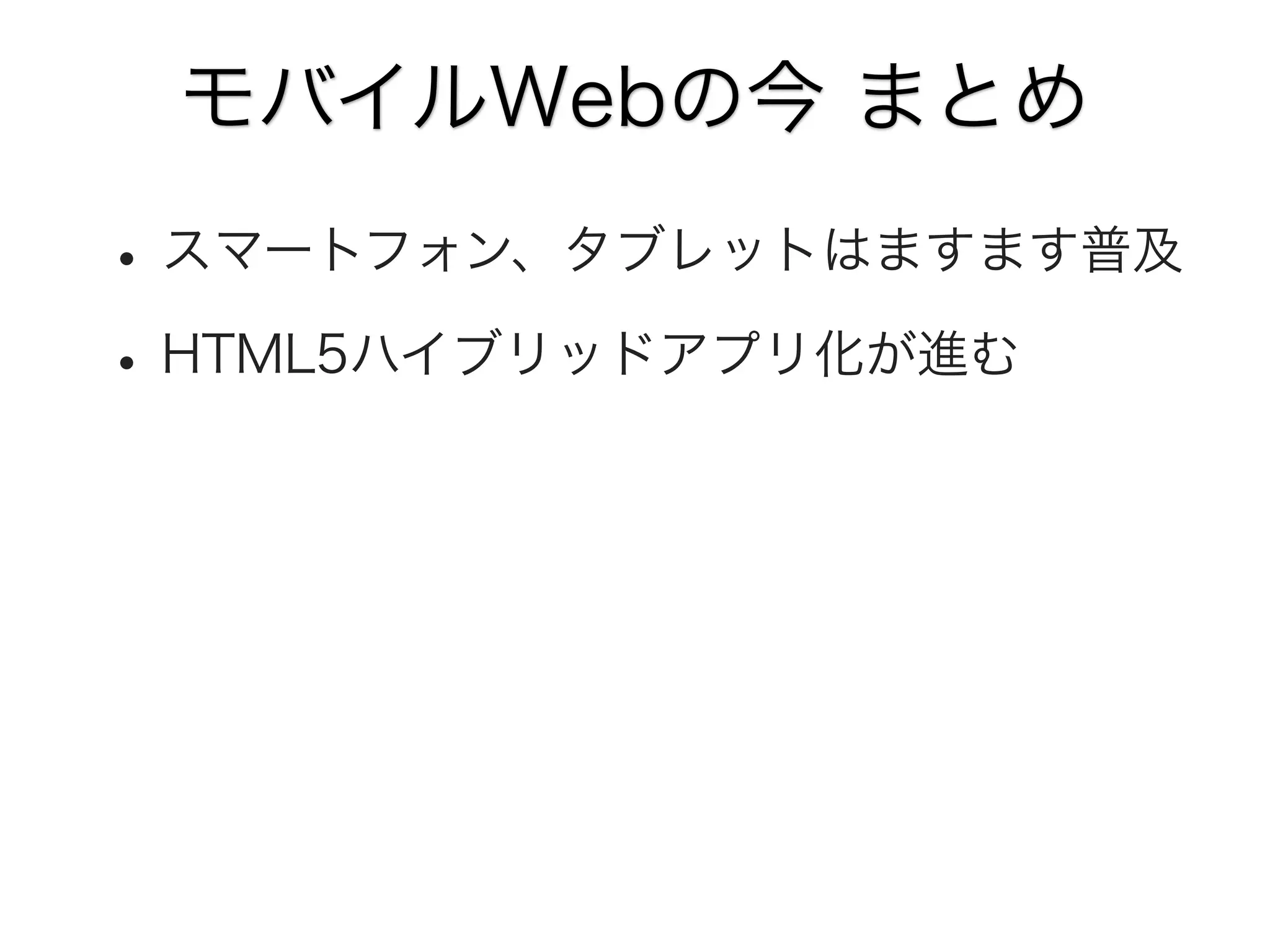 モバイルWebの今 まとめ

• スマートフォン、タブレットはますます普及
• HTML5ハイブリッドアプリ化が進む

 