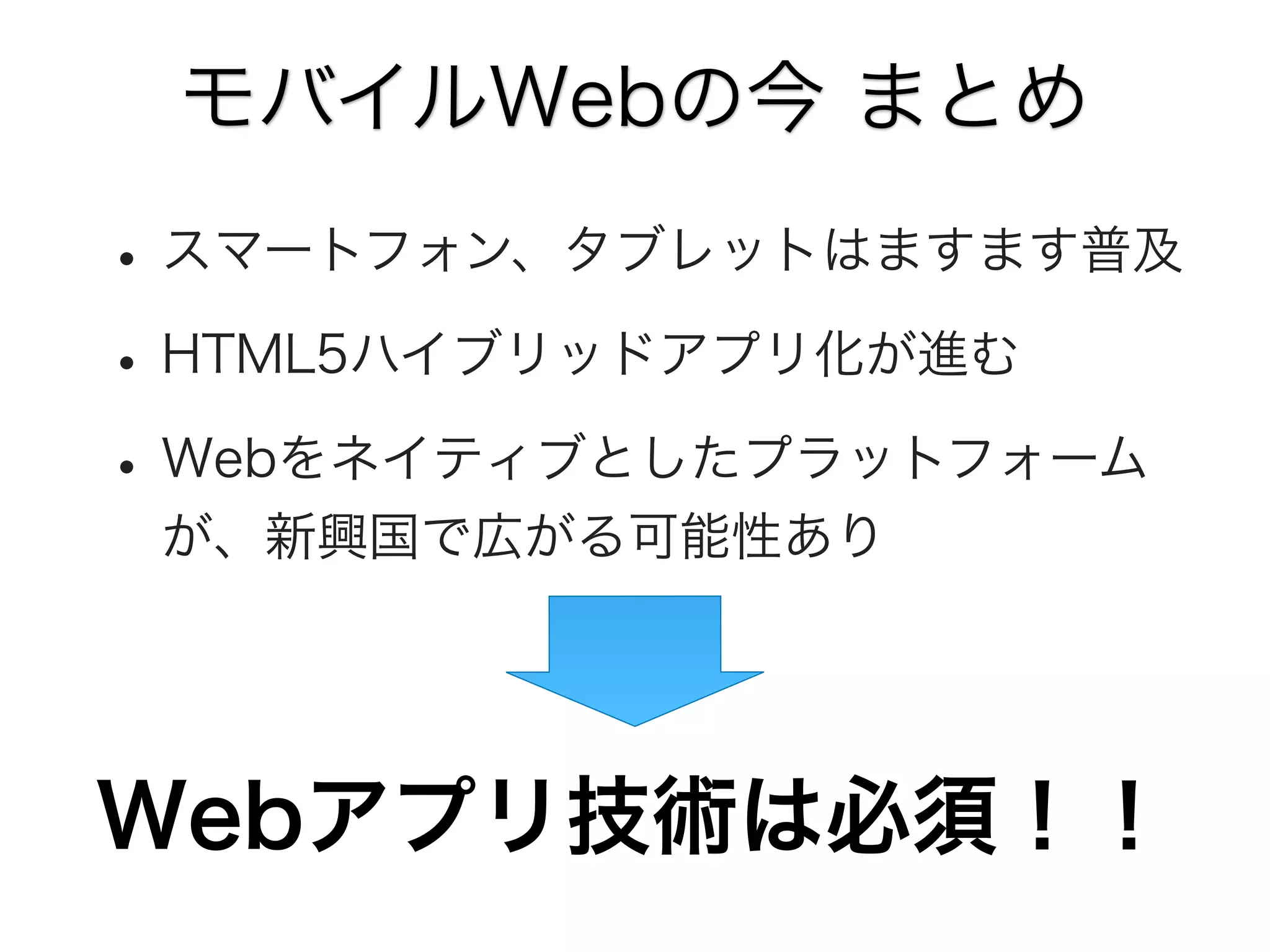 モバイルWebの今 まとめ

• スマートフォン、タブレットはますます普及
• HTML5ハイブリッドアプリ化が進む
• Webをネイティブとしたプラットフォーム
が、新興国で広がる可能性あり

Webアプリ技術は必須！！

 