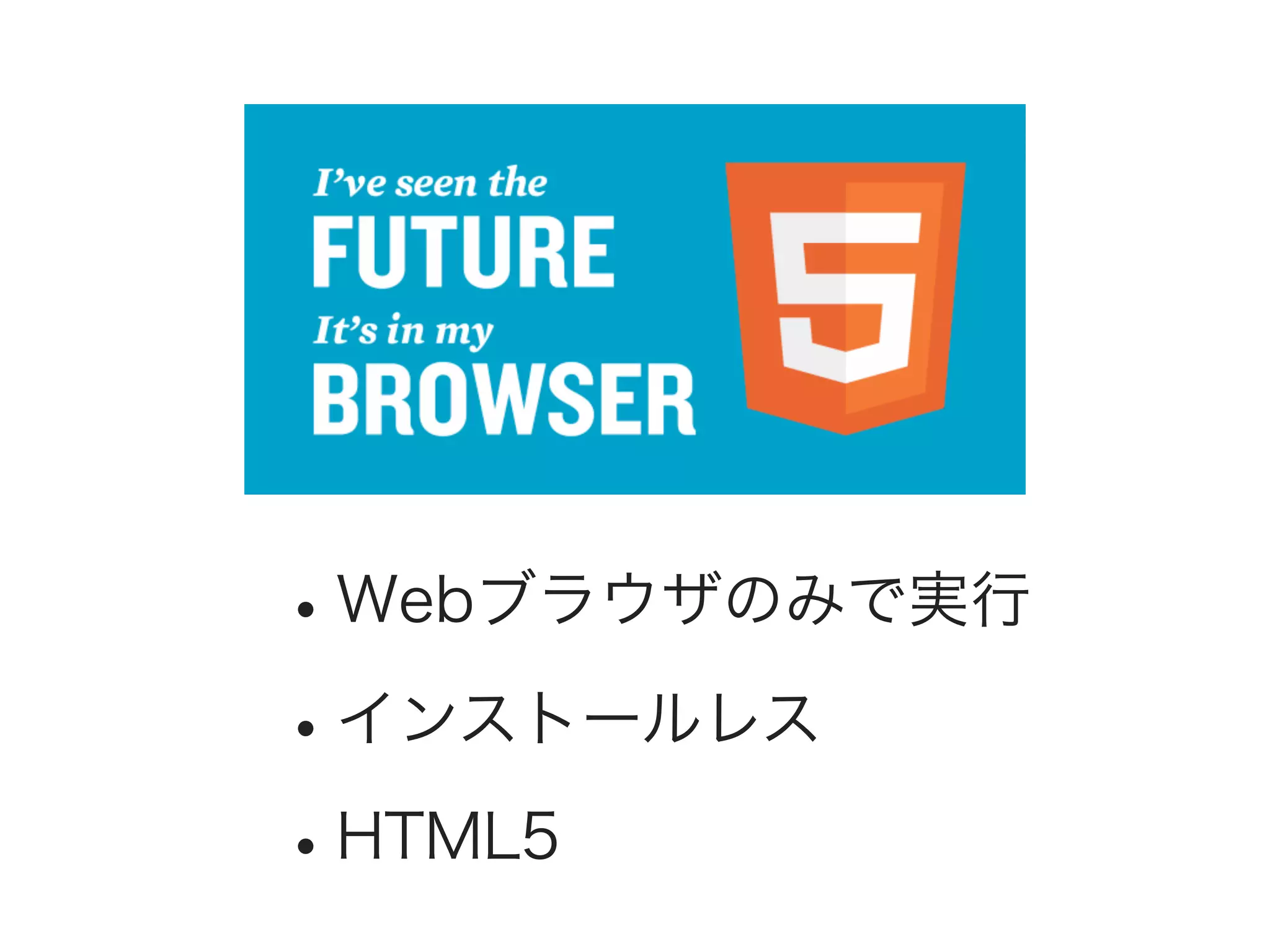 • Webブラウザのみで実行
• インストールレス
• HTML5

 