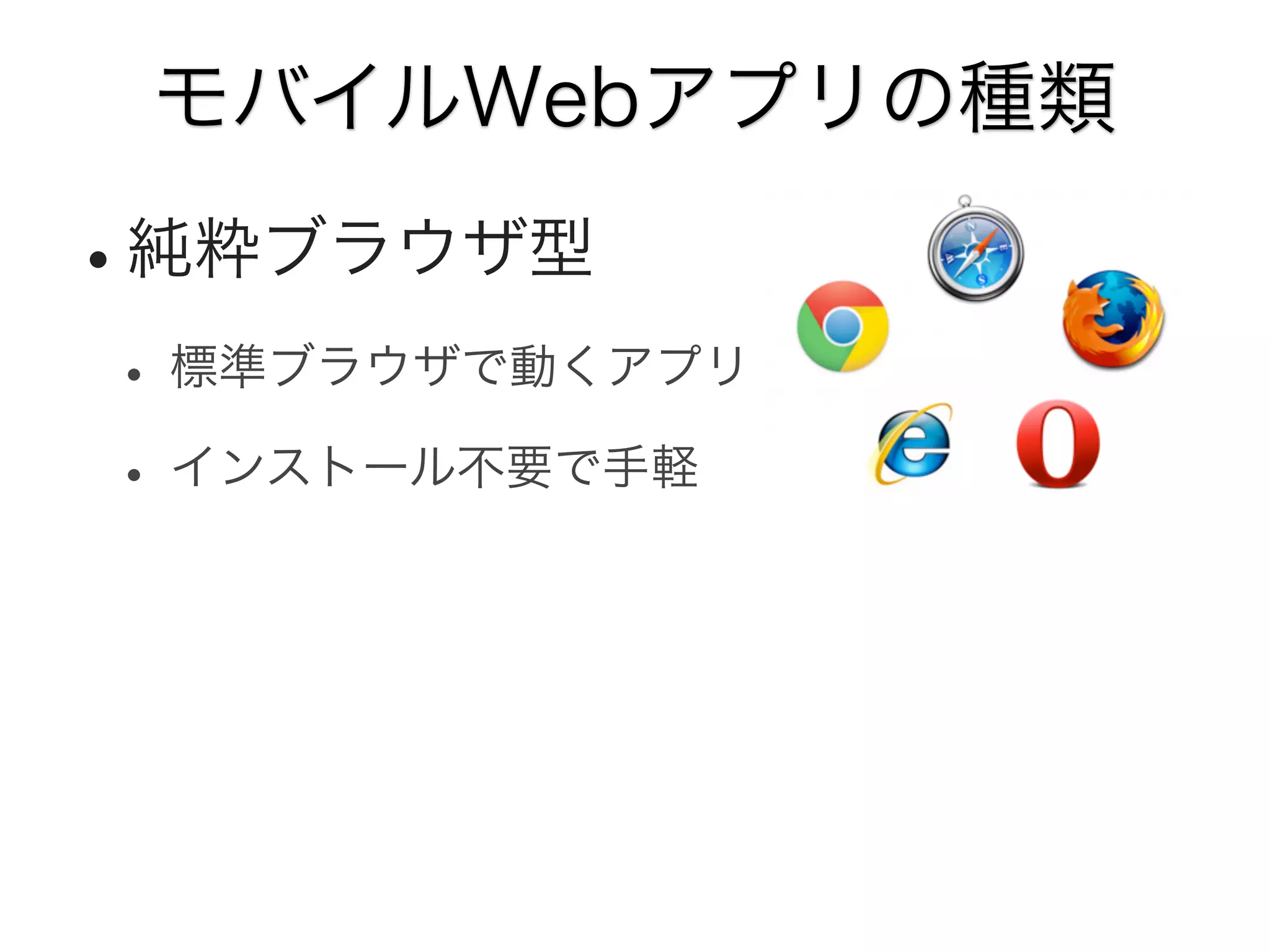 モバイルWebアプリの種類

•純粋ブラウザ型
• 標準ブラウザで動くアプリ
• インストール不要で手軽

 