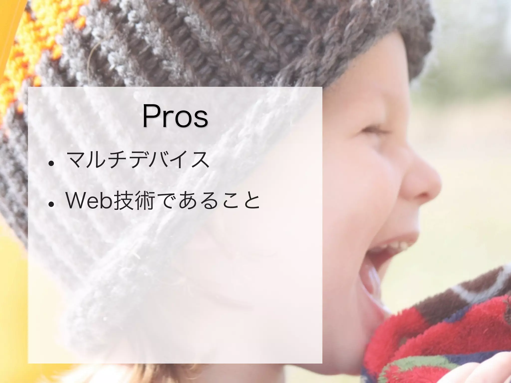 Pros

• マルチデバイス
• Web技術であること

 