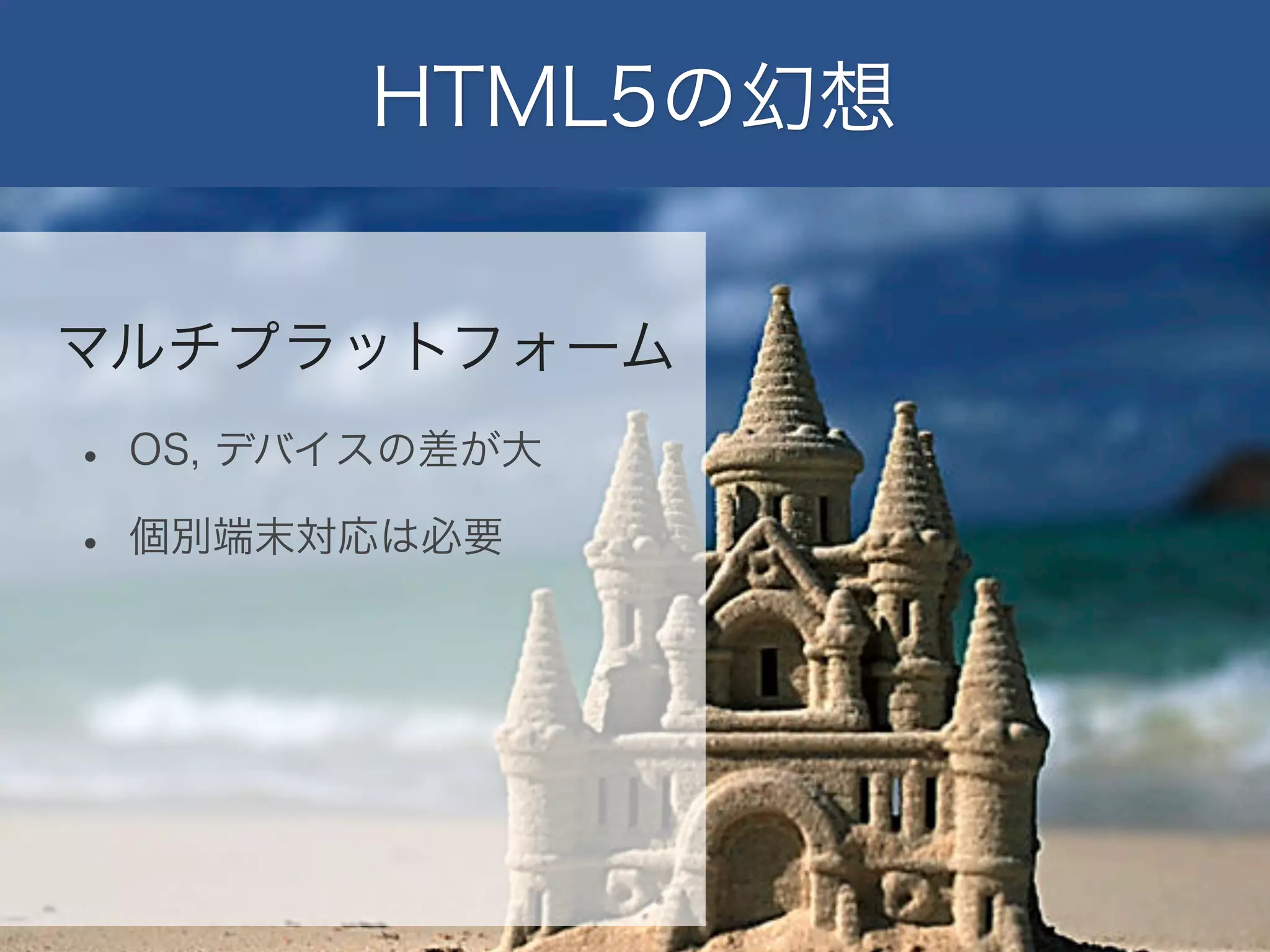 HTML5の幻想
マルチプラットフォーム

•
•

OS, デバイスの差が大
個別端末対応は必要

 