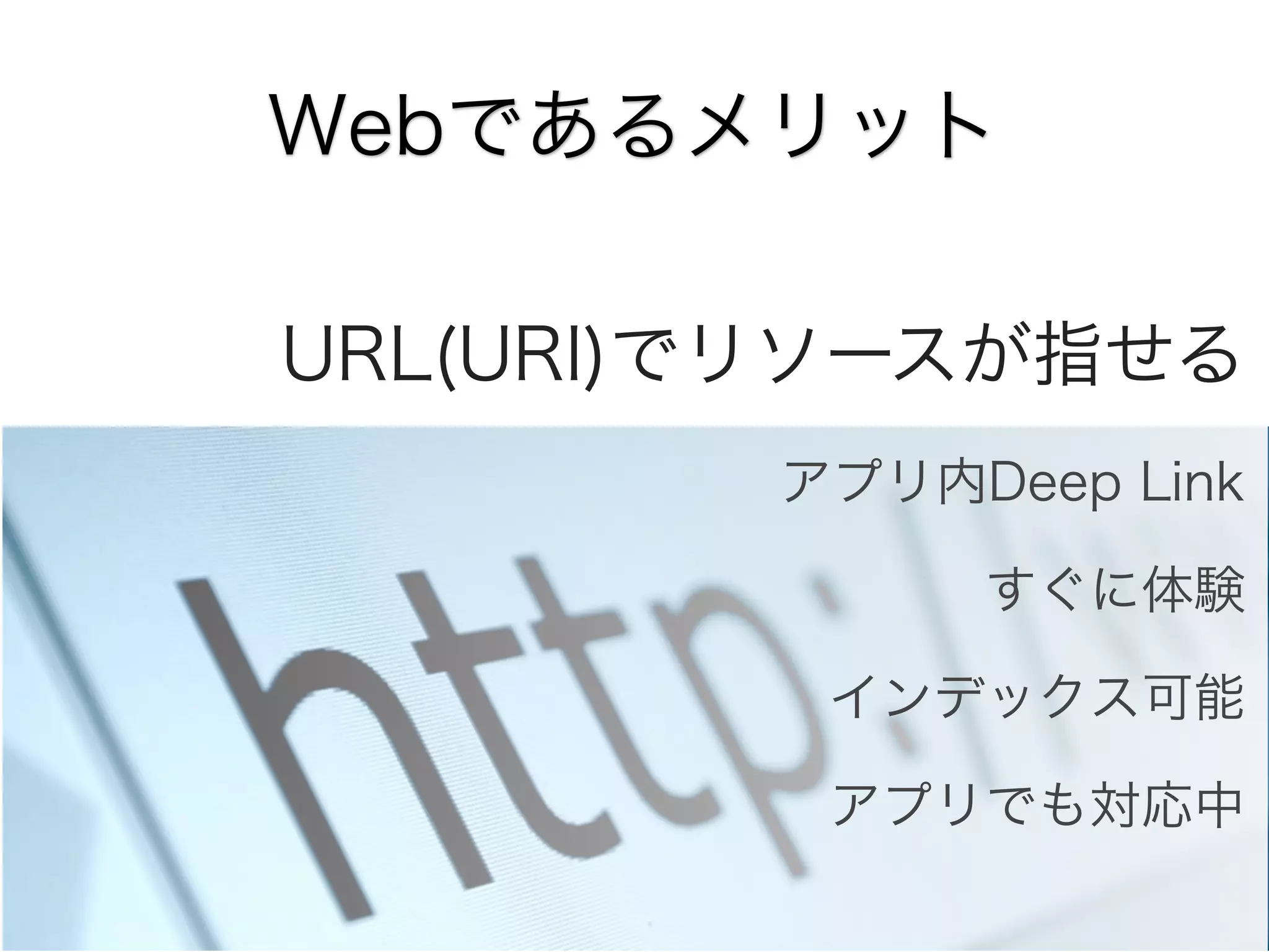 Webであるメリット
URL(URI)でリソースが指せる
アプリ内Deep Link
すぐに体験
インデックス可能
アプリでも対応中

 
