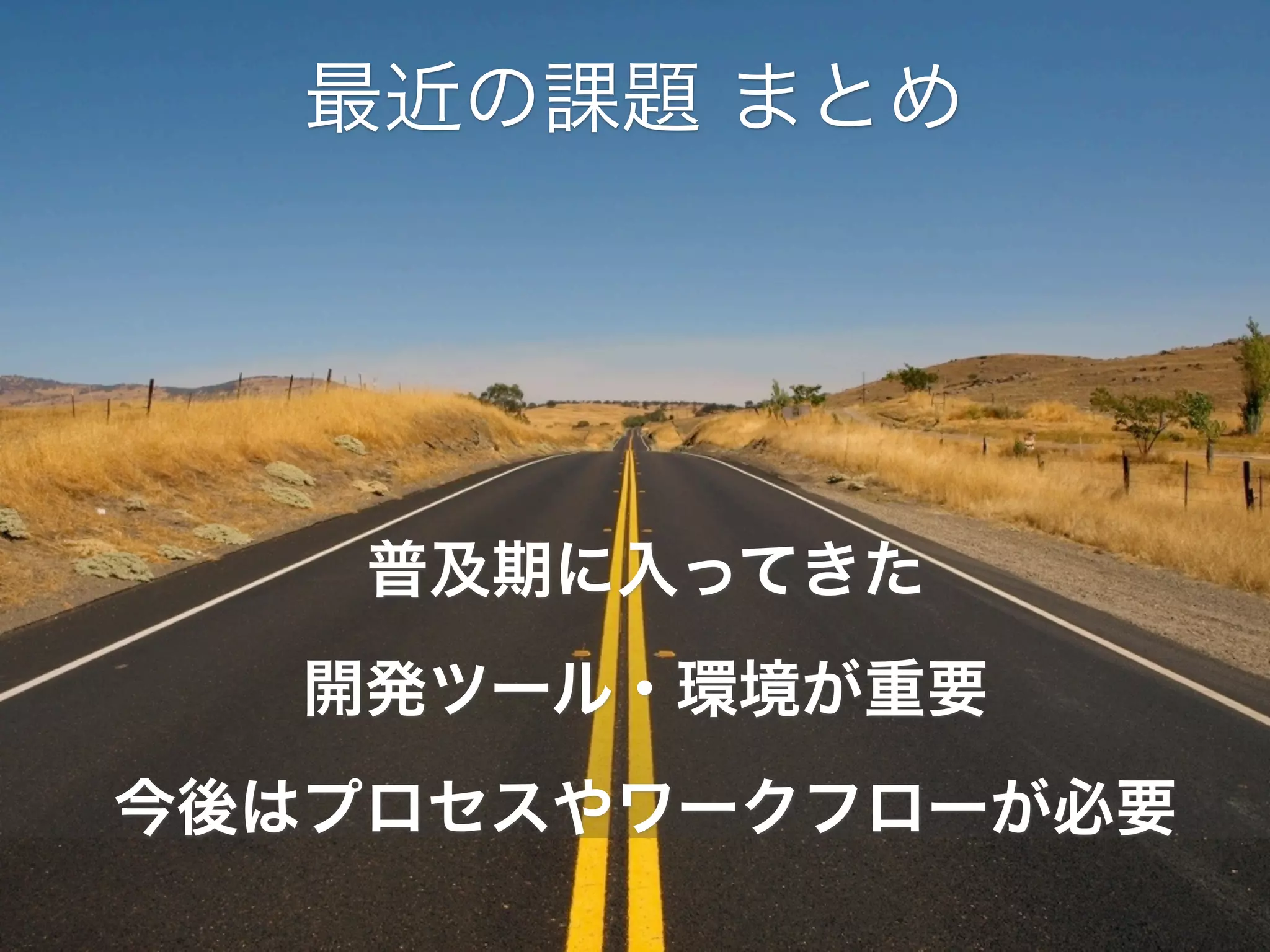 最近の課題 まとめ

普及期に入ってきた
開発ツール・環境が重要
今後はプロセスやワークフローが必要

 
