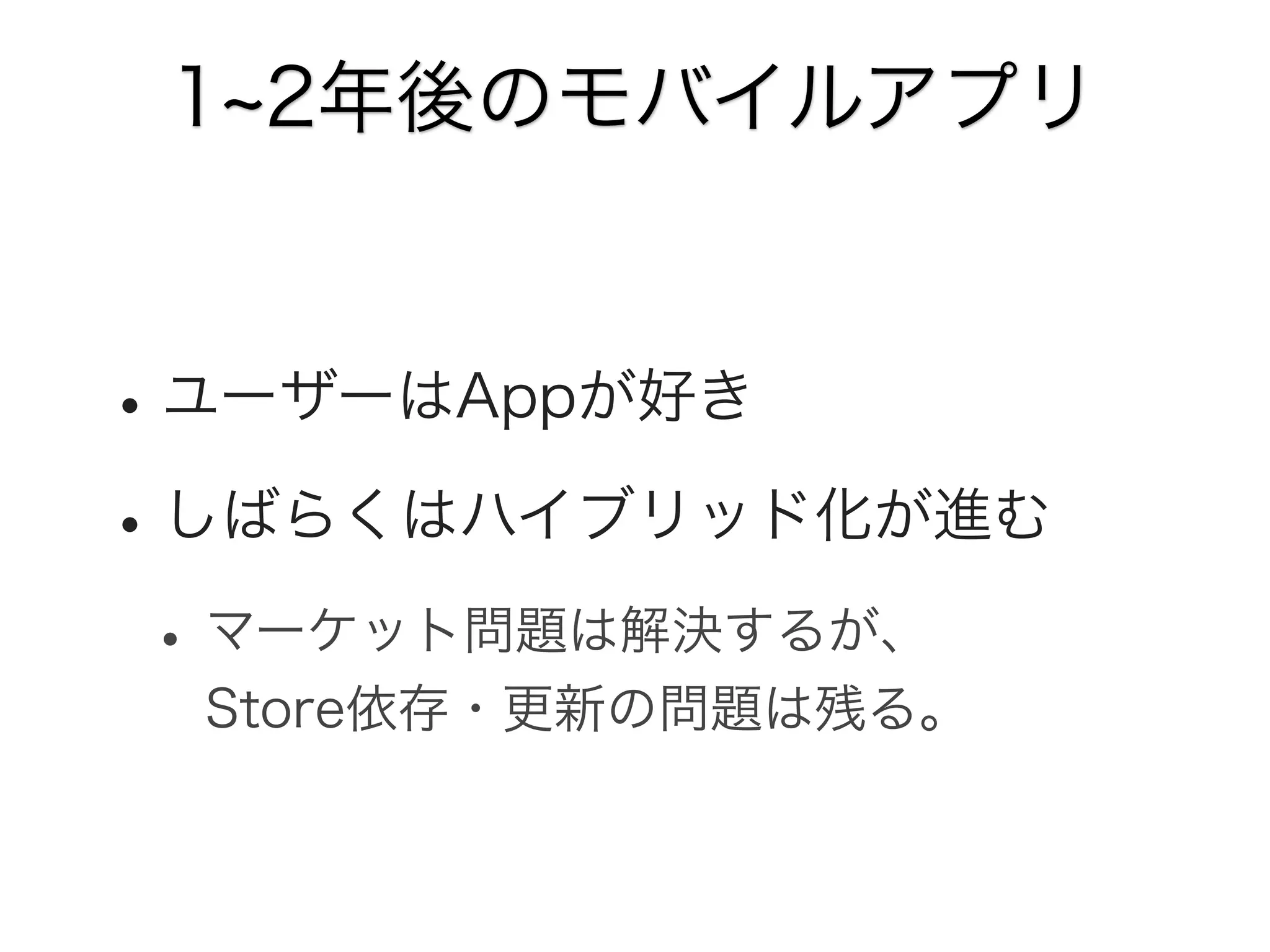 1 2年後のモバイルアプリ

• ユーザーはAppが好き
• しばらくはハイブリッド化が進む
• マーケット問題は解決するが、
Store依存・更新の問題は残る。

 