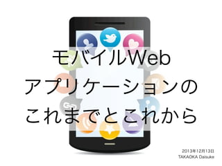 モバイルWeb
アプリケーションの
これまでとこれから
2013年12月13日
TAKAOKA Daisuke

 