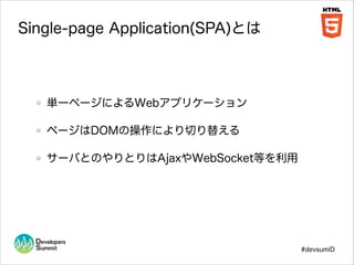 Single-page Application(SPA)とは

単一ページによるWebアプリケーション
ページはDOMの操作により切り替える
サーバとのやりとりはAjaxやWebSocket等を利用

#devsumiD

 