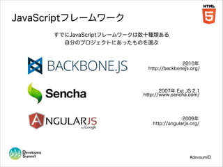 JavaScriptフレームワーク
すでにJavaScriptフレームワークは数十種類ある
自分のプロジェクトにあったものを選ぶ

2010年
http://backbonejs.org/

2007年 Ext JS 2.1
http://www.sencha.com/

2009年
http://angularjs.org/

#devsumiD

 
