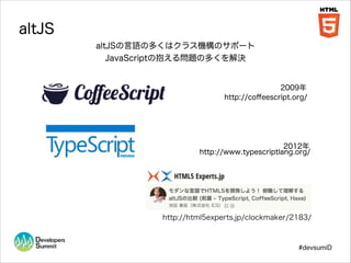 altJS
altJSの言語の多くはクラス機構のサポート
JavaScriptの抱える問題の多くを解決

2009年
http://coﬀeescript.org/

2012年
http://www.typescriptlang.org/

http://html5experts.jp/clockmaker/2183/

#devsumiD

 