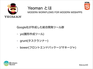 Yeoman とは
MODERN WORKFLOWS FOR MODERN WEBAPPS

Google社が作成した総合開発ツール群
yo(雛形作成ツール)
grunt(タスクランナー)
bower(フロントエンドパッケージマネージャ)

#devsumiD

 