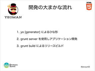 開発の大まかな流れ

1. yo [generator] によるひな形
2. grunt server を使用しアプリケーション開発
3. grunt build によるリリースビルド

#devsumiD

 