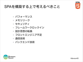SPAを構築する上で考えるべきこと
パフォーマンス
メモリリーク
セキュリティ
フレームワークロックイン
設計思想の転換
フロントエンジニア不足
通信技術
バックエンド技術

#devsumiD

 