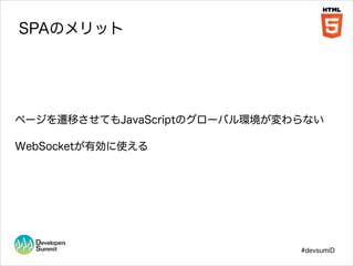 SPAのメリット

ページを遷移させてもJavaScriptのグローバル環境が変わらない
WebSocketが有効に使える

#devsumiD

 