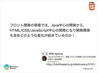 フロント開発の現場では、Java中心の開発から、
HTML/CSS/JavaScript中心の開発になり開発環境
も含めどのような変化が起きているのか！

http://html5experts.jp/albatrosary/3191/
#devsumiD

 