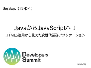 !

Session:【13-D-1】

JavaからJavaScriptへ！
HTML5適用から見えた次世代業務アプリケーション

#devsumiD

 