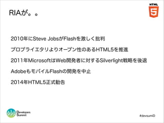 RIAが。。

2010年にSteve JobsがFlashを激しく批判
プロプライエタリよりオープン性のあるHTML5を推進!
2011年MicrosoftはWeb開発者に対するSilverlight戦略を後退
AdobeもモバイルFlash...