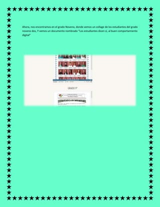 Ahora, nos encontramos en el grado Noveno, donde vemos un collage de los estudiantes del grado
noveno dos, Y vemos un documento nombrado “Los estudiantes dicen sí, al buen comportamiento
digital”