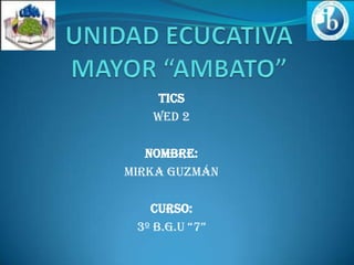 TICS
WED 2
NOMBRE:
Mirka Guzmán
CURSO:
3º B.G.U “7”
 