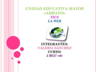 UNIDAD EDUCATIVA MAYOR
«AMBATO»
TICS
LA WEB
INTEGRANTES:
VALERIA SÁNCHEZ
CURSO:
3 BGU «6»
 