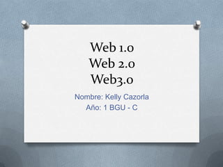Web 1.0
Web 2.0
Web3.0
Nombre: Kelly Cazorla
Año: 1 BGU - C
 