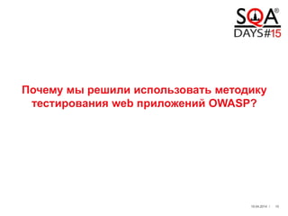 Почему мы решили использовать методику
тестирования web приложений OWASP?
19.04.2014 / 10
 