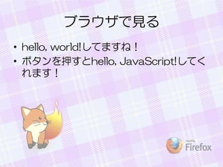 ブラウザで見る
• hello, world!してますね！
• ボタンを押すとhello, JavaScript!してく
れます！
 