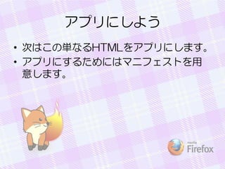 アプリにしよう
• 次はこの単なるHTMLをアプリにします。
• アプリにするためにはマニフェストを用
意します。
 