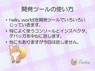 開発ツールの使い方
• hello, world!を開発ツールでいろいろい
じっていきます。
• 特によく使うコンソールとインスペクタ、
デバッガを中心に話します。
• 他にもありますが今回は話しません。
 