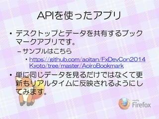 APIを使ったアプリ
• デスクトップとデータを共有するブック
マークアプリです。
– サンプルはこちら
• https://github.com/aoitan/FxDevCon2014
Kyoto/tree/master/AoiroBookmark
• 単に同じデータを見るだけではなくて更
新もリアルタイムに反映されるようにし
てみます。
 