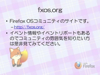 fxos.org
• Firefox OSコミュニティのサイトです。
– http://fxos.org/
• イベント情報やイベントリポートもある
のでコミュニティの雰囲気を知りたい方
は是非見てみてください。
 
